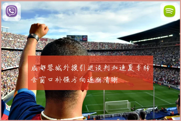 成都蓉城外援引进谈判加速夏季转会窗口补强方向逐渐清晰
