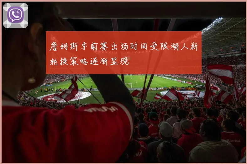 詹姆斯季前赛出场时间受限湖人新轮换策略逐渐显现