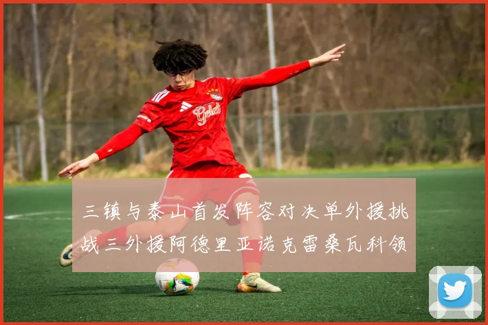 三镇与泰山首发阵容对决单外援挑战三外援阿德里亚诺克雷桑瓦科领衔出战