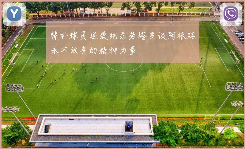 替补球员逆袭绝杀劳塔罗谈阿根廷永不放弃的精神力量
