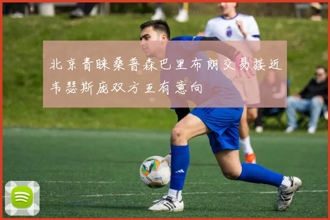 北京青睐桑普森巴里布朗交易接近韦瑟斯庞双方互有意向
