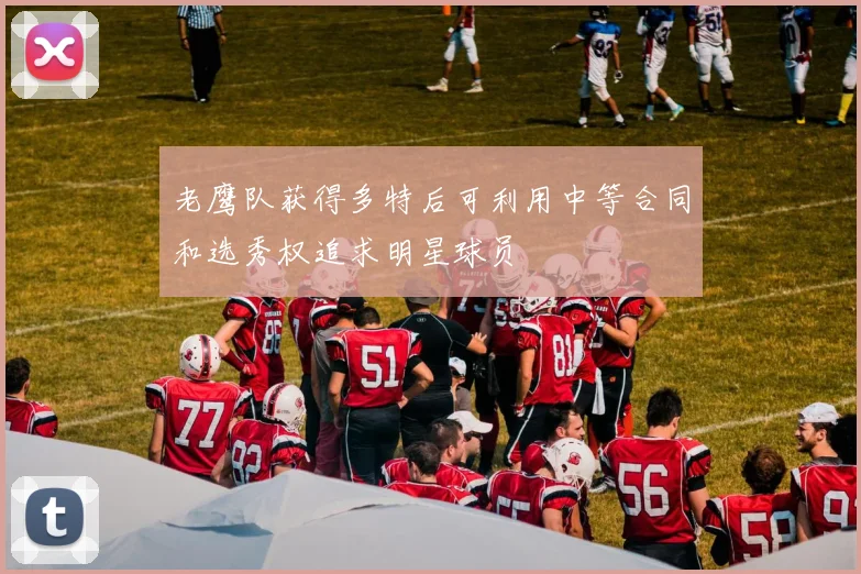 老鹰队获得多特后可利用中等合同和选秀权追求明星球员